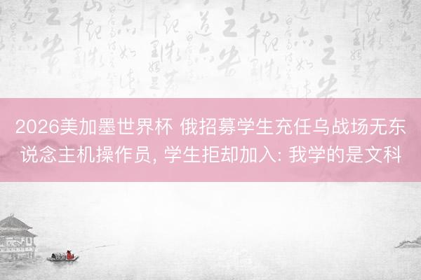 2026美加墨世界杯 俄招募学生充任乌战场无东说念主机操作员， 学生拒却加入: 我学的是文科