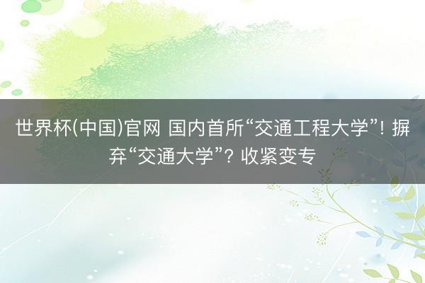 世界杯(中国)官网 国内首所“交通工程大学”! 摒弃“交通大学”? 收紧变专
