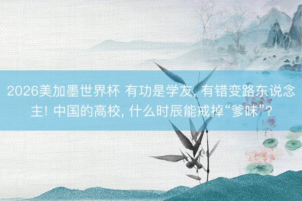 2026美加墨世界杯 有功是学友， 有错变路东说念主! 中国的高校， 什么时辰能戒掉“爹味”?