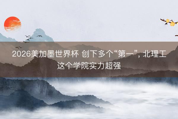 2026美加墨世界杯 创下多个“第一”， 北理工这个学院实力超强
