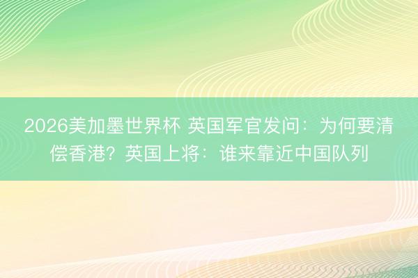 2026美加墨世界杯 英国军官发问：为何要清偿香港？英国上将：谁来靠近中国队列