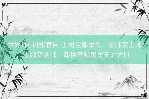 世界杯(中国)官网 上司全部军令，副帅变主帅，主帅变副帅，却换来彪昺军史的大胜！