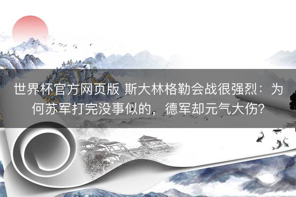 世界杯官方网页版 斯大林格勒会战很强烈：为何苏军打完没事似的，德军却元气大伤？