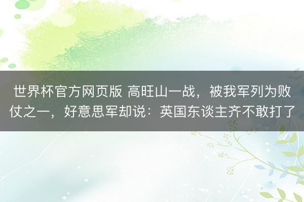 世界杯官方网页版 高旺山一战，被我军列为败仗之一，好意思军却说：英国东谈主齐不敢打了