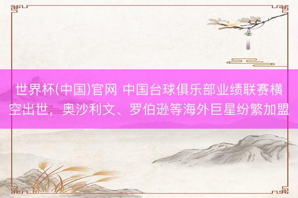 世界杯(中国)官网 中国台球俱乐部业绩联赛横空出世，奥沙利文、罗伯逊等海外巨星纷繁加盟