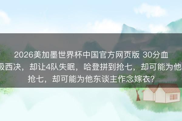 2026美加墨世界杯中国官方网页版 30分血洗！马刺大捷晋级西决，却让4队失眠，哈登拼到抢七，却可能为他东谈主作念嫁衣？