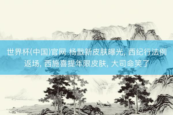 世界杯(中国)官网 杨戬新皮肤曝光， 西纪行法例返场， 西施喜提年限皮肤， 大司命笑了