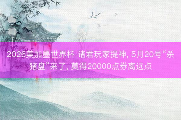 2026美加墨世界杯 诸君玩家提神， 5月20号“杀猪盘”来了， 莫得20000点券离远点