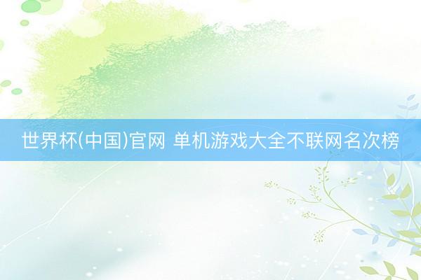 世界杯(中国)官网 单机游戏大全不联网名次榜