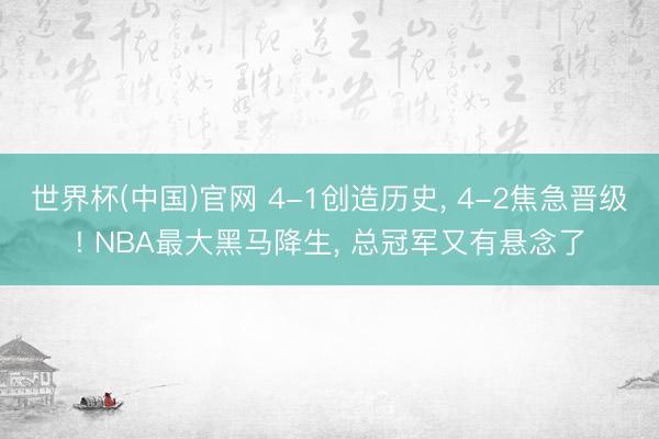 世界杯(中国)官网 4-1创造历史， 4-2焦急晋级! NBA最大黑马降生， 总冠军又有悬念了