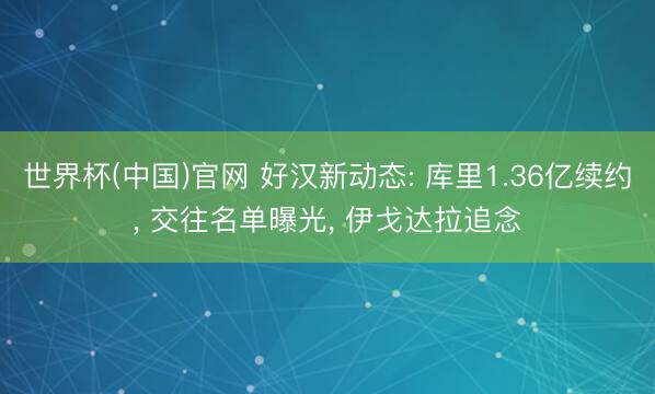 世界杯(中国)官网 好汉新动态: 库里1.36亿续约， 交往名单曝光， 伊戈达拉追念
