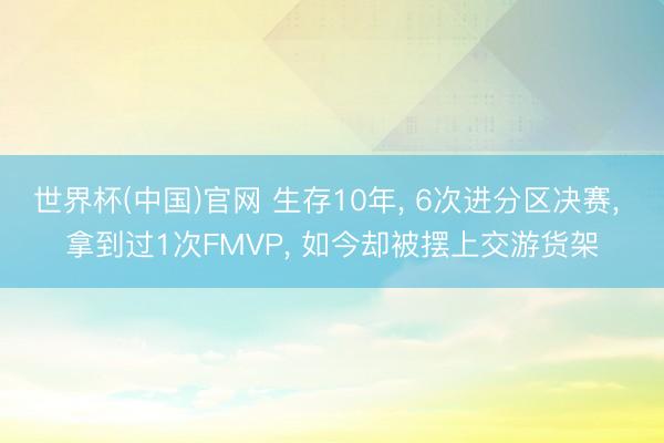 世界杯(中国)官网 生存10年， 6次进分区决赛， 拿到过1次FMVP， 如今却被摆上交游货架