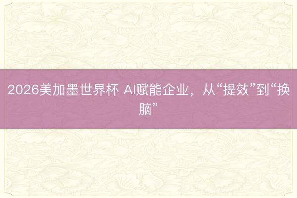 2026美加墨世界杯 AI赋能企业，从“提效”到“换脑”