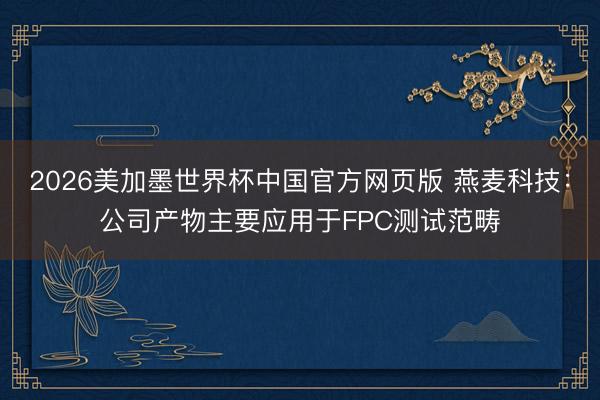 2026美加墨世界杯中国官方网页版 燕麦科技：公司产物主要应用于FPC测试范畴