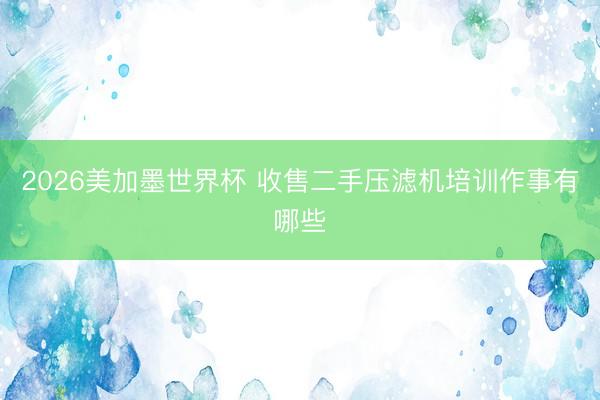 2026美加墨世界杯 收售二手压滤机培训作事有哪些