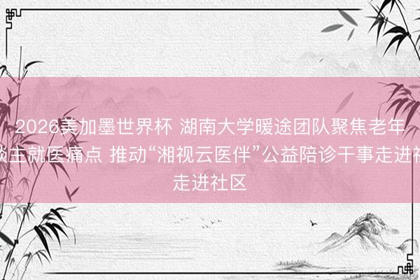 2026美加墨世界杯 湖南大学暖途团队聚焦老年东谈主就医痛点 推动“湘视云医伴”公益陪诊干事走进社区
