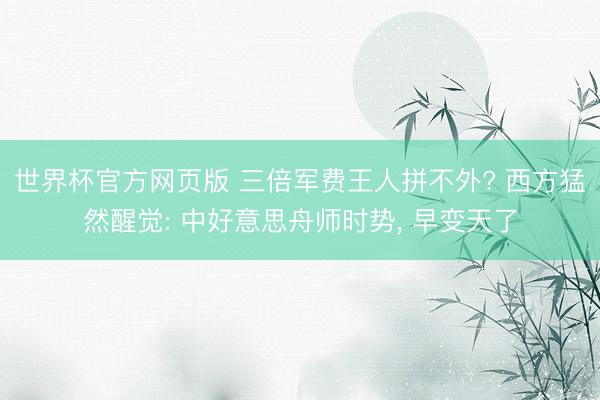 世界杯官方网页版 三倍军费王人拼不外? 西方猛然醒觉: 中好意思舟师时势， 早变天了