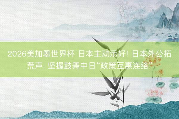 2026美加墨世界杯 日本主动示好! 日本外公拓荒声: 坚握鼓舞中日“政策互惠连络”