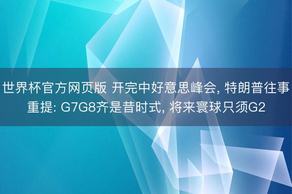 世界杯官方网页版 开完中好意思峰会， 特朗普往事重提: G7G8齐是昔时式， 将来寰球只须G2