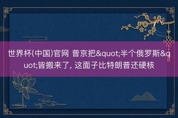 世界杯(中国)官网 普京把"半个俄罗斯"皆搬来了， 这面子比特朗普还硬核