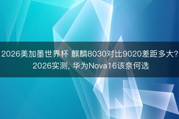 2026美加墨世界杯 麒麟8030对比9020差距多大? 2026实测， 华为Nova16该奈何选