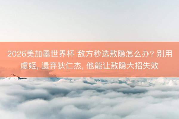 2026美加墨世界杯 敌方秒选敖隐怎么办? 别用虞姬， 遗弃狄仁杰， 他能让敖隐大招失效