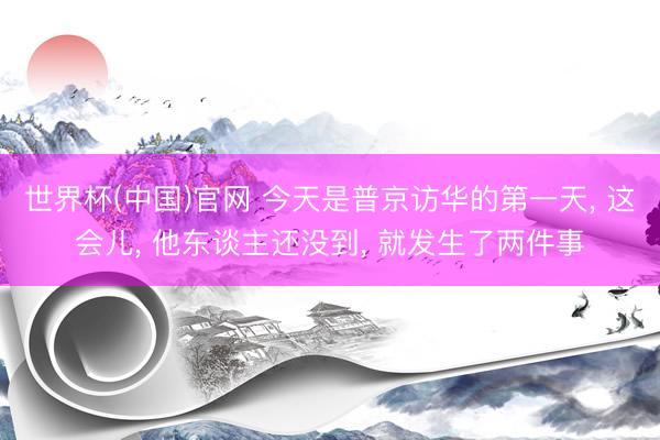 世界杯(中国)官网 今天是普京访华的第一天， 这会儿， 他东谈主还没到， 就发生了两件事