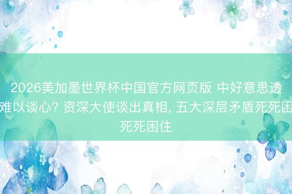 2026美加墨世界杯中国官方网页版 中好意思透顶难以谈心? 资深大使谈出真相， 五大深层矛盾死死困住