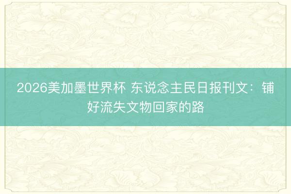 2026美加墨世界杯 东说念主民日报刊文:铺好流失文物回家的路
