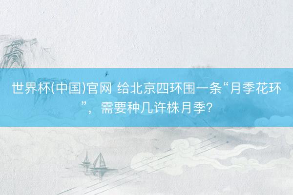 世界杯(中国)官网 给北京四环围一条“月季花环”，需要种几许株月季？