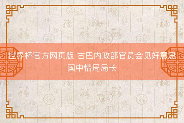 世界杯官方网页版 古巴内政部官员会见好意思国中情局局长