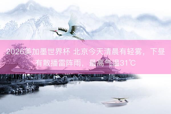 2026美加墨世界杯 北京今天清晨有轻雾，下昼有散播雷阵雨，最高气温31℃