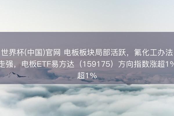 世界杯(中国)官网 电板板块局部活跃,氟化工办法走强,电板ETF易方达(159175)方向指数涨超1%