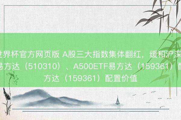 世界杯官方网页版 A股三大指数集体翻红，缓和沪深300ETF易方达（510310）、A500ETF易方达（159361）配置价值