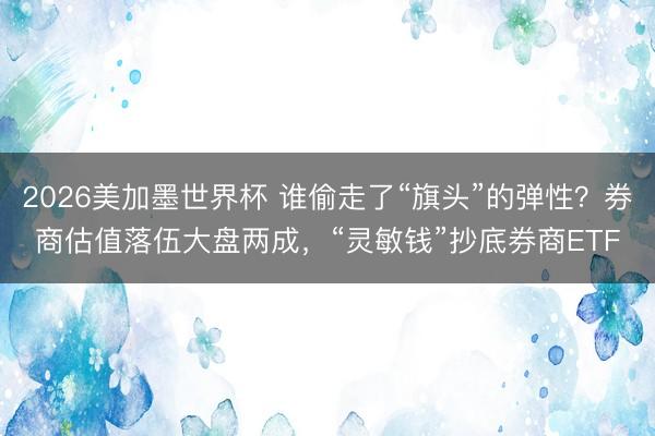2026美加墨世界杯 谁偷走了“旗头”的弹性？券商估值落伍大盘两成，“灵敏钱”抄底券商ETF