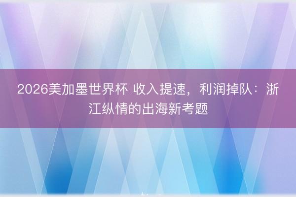 2026美加墨世界杯 收入提速，利润掉队：浙江纵情的出海新考题
