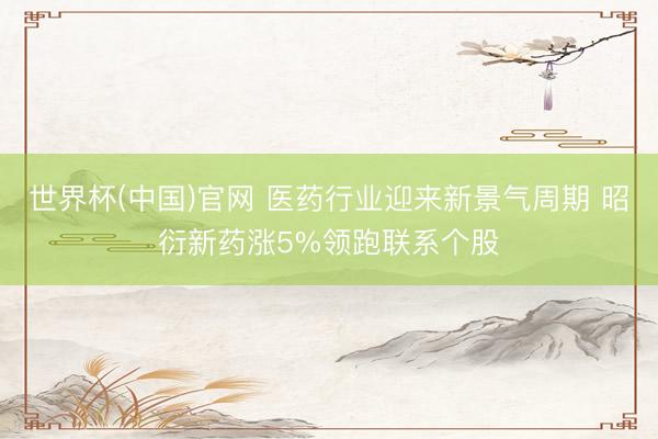 世界杯(中国)官网 医药行业迎来新景气周期 昭衍新药涨5%领跑联系个股