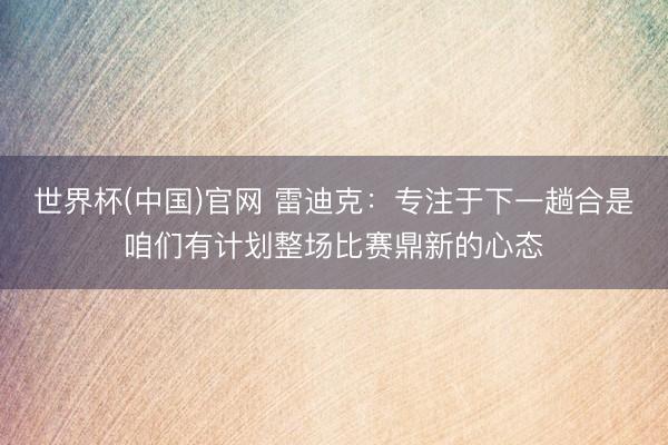 世界杯(中国)官网 雷迪克：专注于下一趟合是咱们有计划整场比赛鼎新的心态