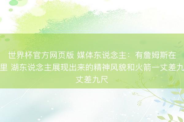 世界杯官方网页版 媒体东说念主：有詹姆斯在队里 湖东说念主展现出来的精神风貌和火箭一丈差九尺