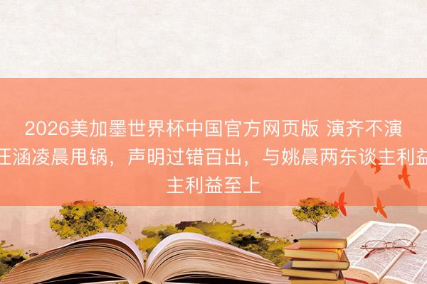 2026美加墨世界杯中国官方网页版 演齐不演了！汪涵凌晨甩锅，声明过错百出，与姚晨两东谈主利益至上