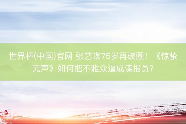 世界杯(中国)官网 张艺谋75岁再破圈！《惊蛰无声》如何把不雅众逼成谍报员？
