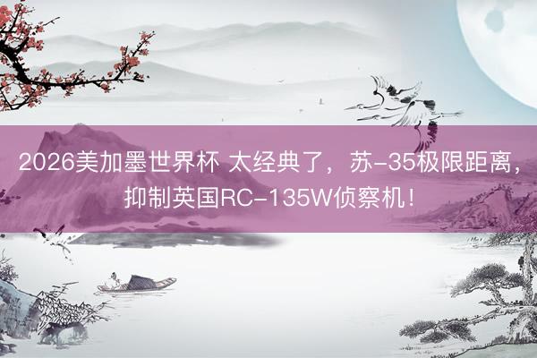 2026美加墨世界杯 太经典了，苏-35极限距离，抑制英国RC-135W侦察机！