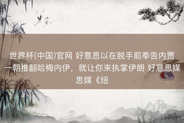 世界杯(中国)官网 好意思以在脱手前奉告内贾德：一朝推翻哈梅内伊，就让你来执掌伊朗 好意思媒《纽
