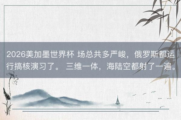2026美加墨世界杯 场总共多严峻，俄罗斯都运行搞核演习了。 三维一体，海陆空都射了一遍。