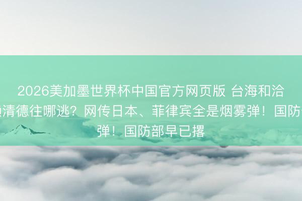 2026美加墨世界杯中国官方网页版 台海和洽在即,赖清德往哪逃?网传日本、菲律宾全是烟雾弹!国防部早已撂