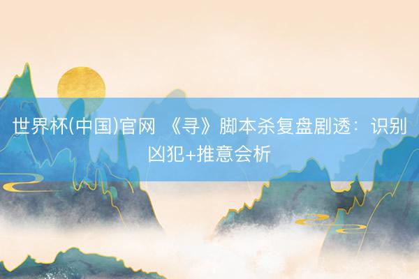 世界杯(中国)官网 《寻》脚本杀复盘剧透：识别凶犯+推意会析