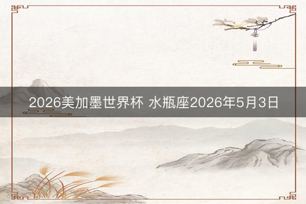 2026美加墨世界杯 水瓶座2026年5月3日