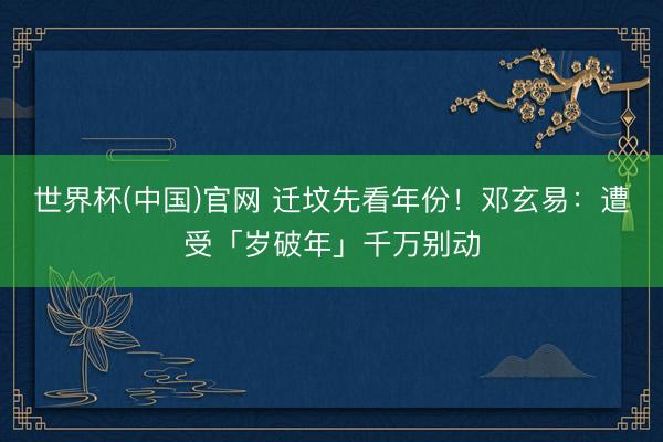 世界杯(中国)官网 迁坟先看年份！邓玄易：遭受「岁破年」千万别动
