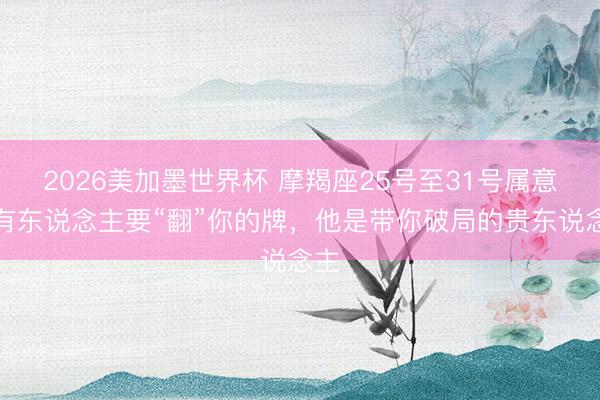 2026美加墨世界杯 摩羯座25号至31号属意！有东说念主要“翻”你的牌，他是带你破局的贵东说念主