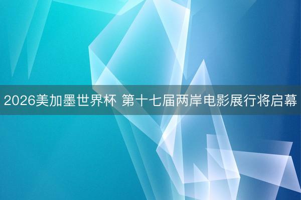 2026美加墨世界杯 第十七届两岸电影展行将启幕